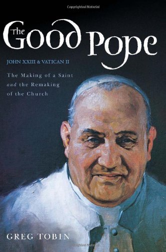 The Good Pope The Making Of A Saint And The Remaking Of The Churchthe Story Of John Xxiii And Vatican Ii Greg Tobin