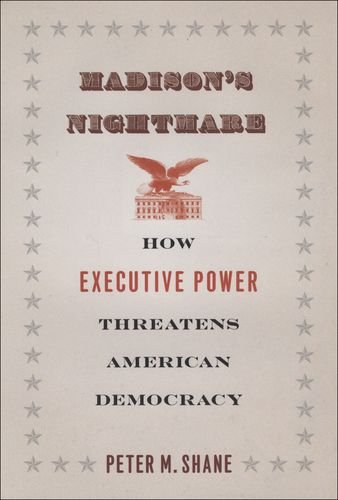 Madisons Nightmare How Executive Power Threatens American Democracy Peter M Shane