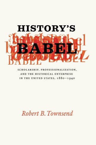 Historys Babel Scholarship Professionalization And The Historical Enterprise In The United States 1880 1940 Robert B Townsend