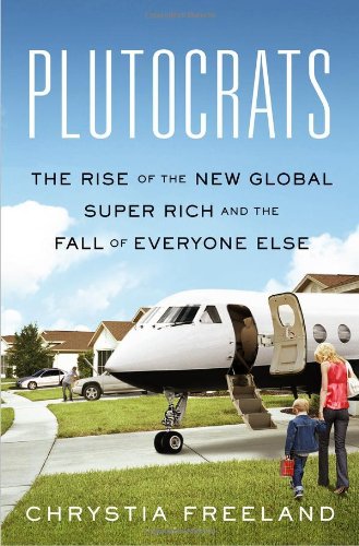 Plutocrats The Rise Of The New Global Superrich And The Fall Of Everyone Else 1st Edition Chrystia Freeland