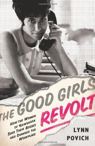 The Good Girls Revolt How The Women Of Newsweek Sued Their Bosses And Changed The Workplace 1st Edition Lynn Povich