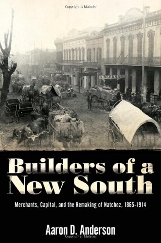 Builders Of A New South Merchants Capital And The Remaking Of Natchez 18651914 Aaron D Anderson