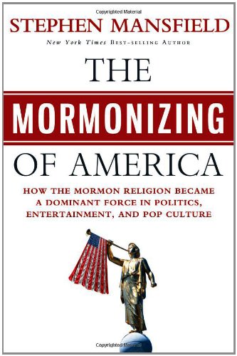 The Mormonizing Of America How The Mormon Religion Became A Dominant Force In Politics Entertainment And Pop Culture Stephen Mansfield
