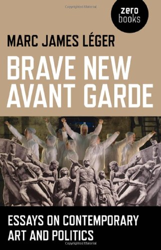 Brave New Avant Garde Essays On Contemporary Art And Politics Reprint Marc James Leger