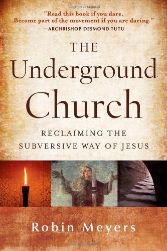 The Underground Church Reclaiming The Subversive Way Of Jesus 1st Edition Robin Meyers