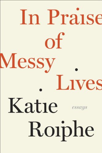 In Praise Of Messy Lives Essays First Edition Katie Roiphe