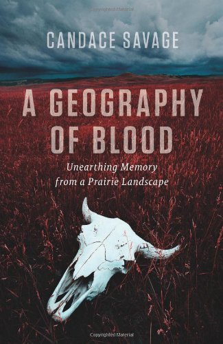 A Geography Of Blood Unearthing Memory From A Prairie Landscape Second Impression Candace Savage