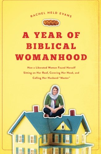 A Year Of Biblical Womanhood How A Liberated Woman Found Herself Sitting On Her Roof Covering Her Head And Calling Her Husband Masterquot Rachel Held Evans