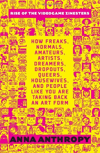 Rise Of The Videogame Zinesters How Freaks Normals Amateurs Artists Dreamers Dropouts Queers Housewives And People Like You Are Taking Back An Art Form Anna Anthropy