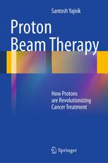 Proton Beam Therapy How Protons Are Revolutionizing Cancer Treatment 1st Edition Santosh Yajnik Auth