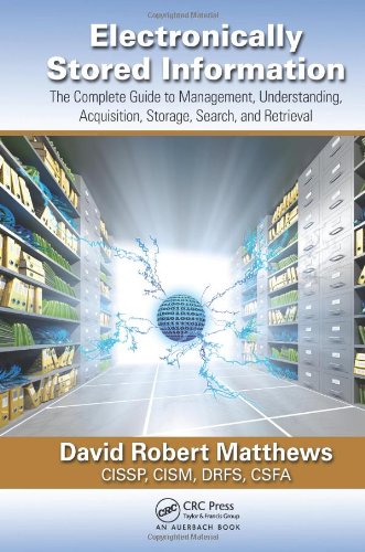 Electronically Stored Information The Complete Guide To Management Understanding Acquisition Storage Search And Retrieval David R Matthews