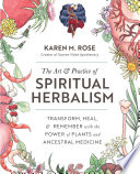 The Art Practice Of Spiritual Herbalism Transform Heal And Remember With The Power Of Plants And Ancestral Medicine Karen M Rose