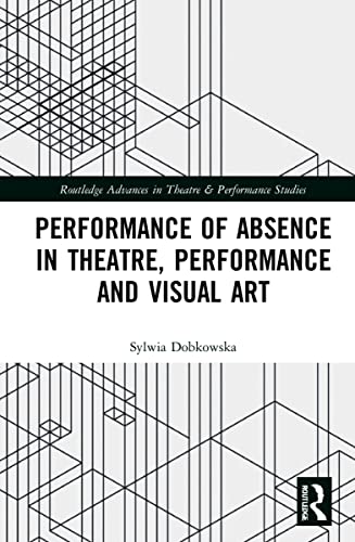 Performance Of Absence In Theatre Performance And Visual Art 1st Edition Sylwia Dobkowska