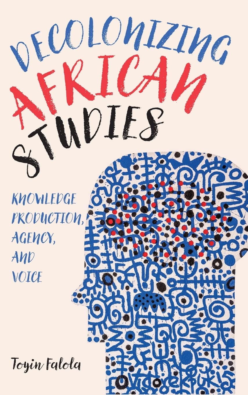 Decolonizing African Studies Knowledge Production Agency And Voice Toyin Falola