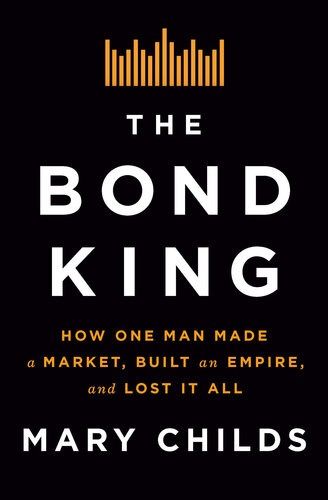 The Bond King How One Man Made A Market Built An Empire And Lost It All 3rd Edition Mary Childs