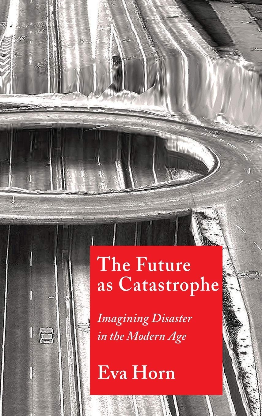 The Future As Catastrophe Imagining Disaster In The Modern Age Eva Horn