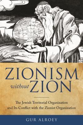 Zionism Without Zion The Jewish Territorial Organization And Its Conflict With The Zionist Organization Gur Alroey