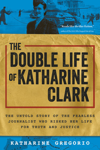 The Double Life Of Katharine Clark The Untold Story Of The Fearless Journalist Who Risked Her Life For Truth And Justice 1st Edition Katharine Gregorio