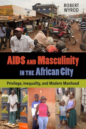 Aids And Masculinity In The African City Privilege Inequality And Modern Manhood 1st Edition Wyrod