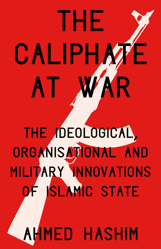 The Caliphate At War The Ideological Organisational And Military Innovations Of The Islamic State Ahmed S Hashim