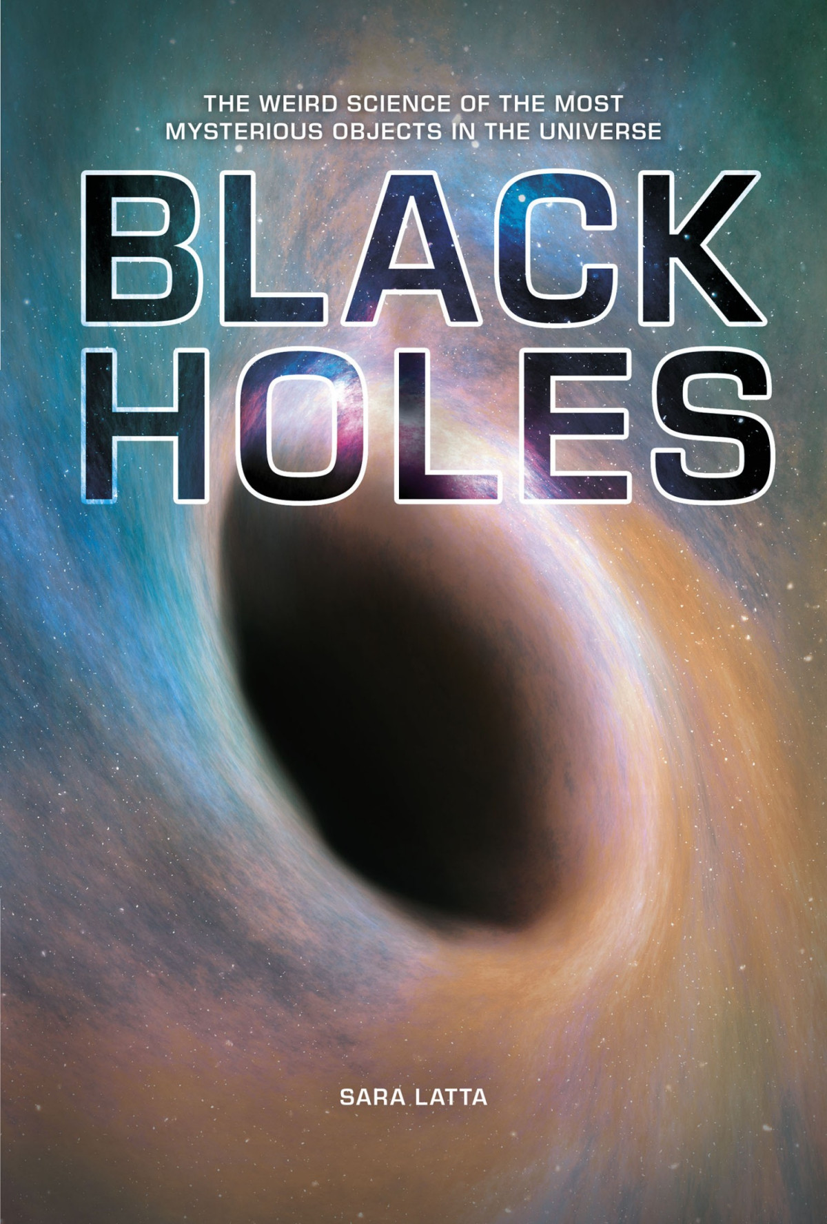 Black Holes The Weird Science Of The Most Mysterious Objects In The Universe Sara Latta