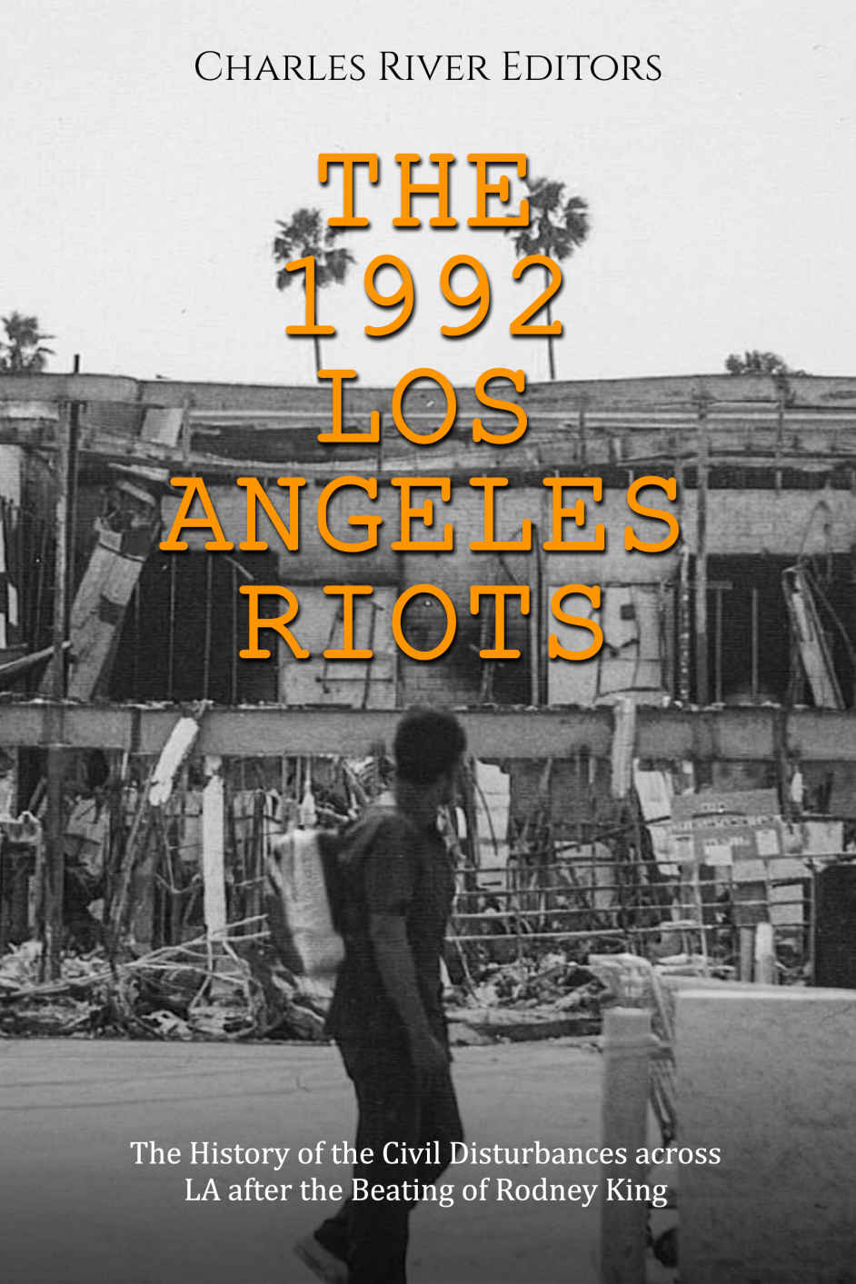 The 1992 Los Angeles Riots The History Of The Civil Disturbances Across La After The Beating Of Rodney King Charles River Editors