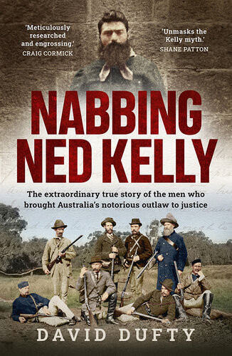 Nabbing Ned Kelly The Extraordinary True Story Of The Men Who Brought Australias Notorious Outlaw To Justice David Dufty