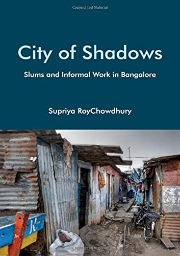 City Of Shadows Slums And Informal Work In Bangalore Roychowdhury