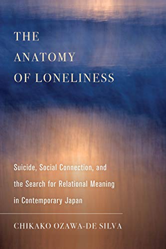 The Anatomy Of Loneliness Suicide Social Connection And The Search For Relational Meaning In Contemporary Japan 1st Edition Chikako Ozawade Silva