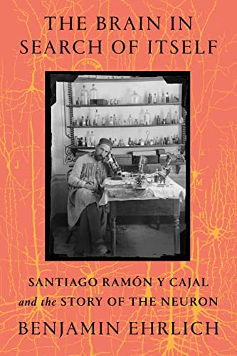 The Brain In Search Of Itself Santiago Ramn Y Cajal And The Story Of The Neuron Benjamin Ehrlich