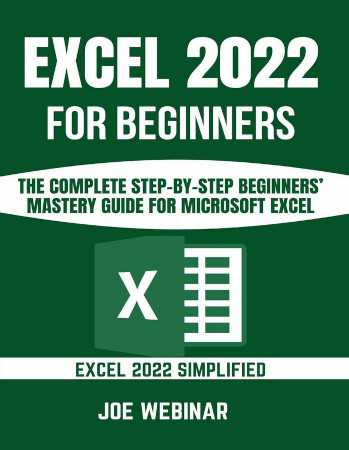 Excel 2022 For Beginners The Complete Stepbystep Beginners Mastery Guide For Microsoft Excel Joe Webinar