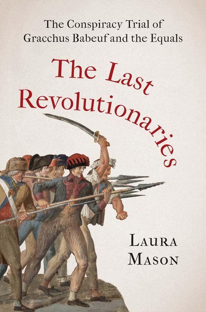 The Last Revolutionaries The Conspiracy Trial Of Gracchus Babeuf And The Equals Laura Mason