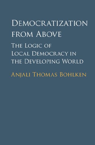 Democratization From Above The Logic Of Local Democracy In The Developing World Anjali Thomas Bohlken