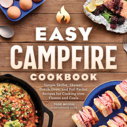 Easy Campfire Cookbook Simple Skillet Skewer Dutch Oven And Foil Packet Recipes For Cooking Over Flames And Coals Mountain Dude
