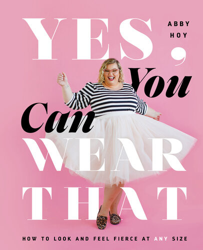 Yes You Can Wear That How To Look And Feel Fierce At Any Size 1st Edition Abby Hoy