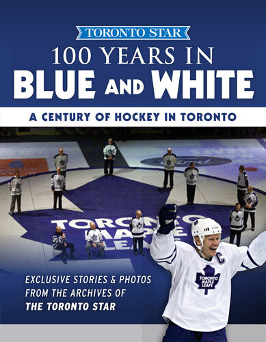 100 Years In Blue And White A Century Of Hockey In Toronto 1st Edition Toronto Star Newspapers