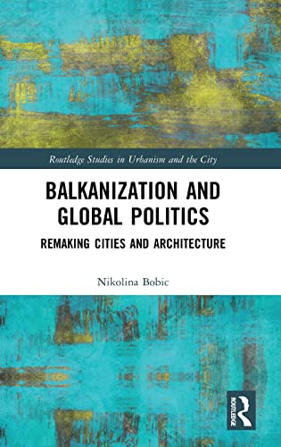 Balkanization And Global Politics Remaking Cities And Architecture 1st Edition Nikolina Bobic