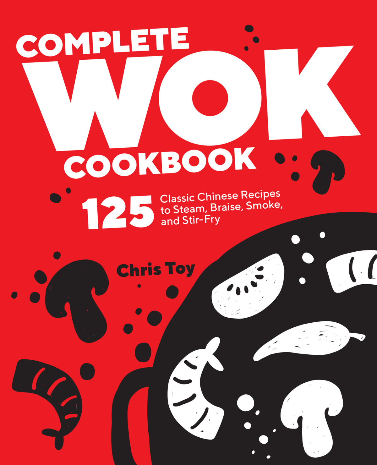 Complete Wok Cookbook 125 Classic Chinese Recipes To Steam Braise Smoke And Stirfry Chris Toy