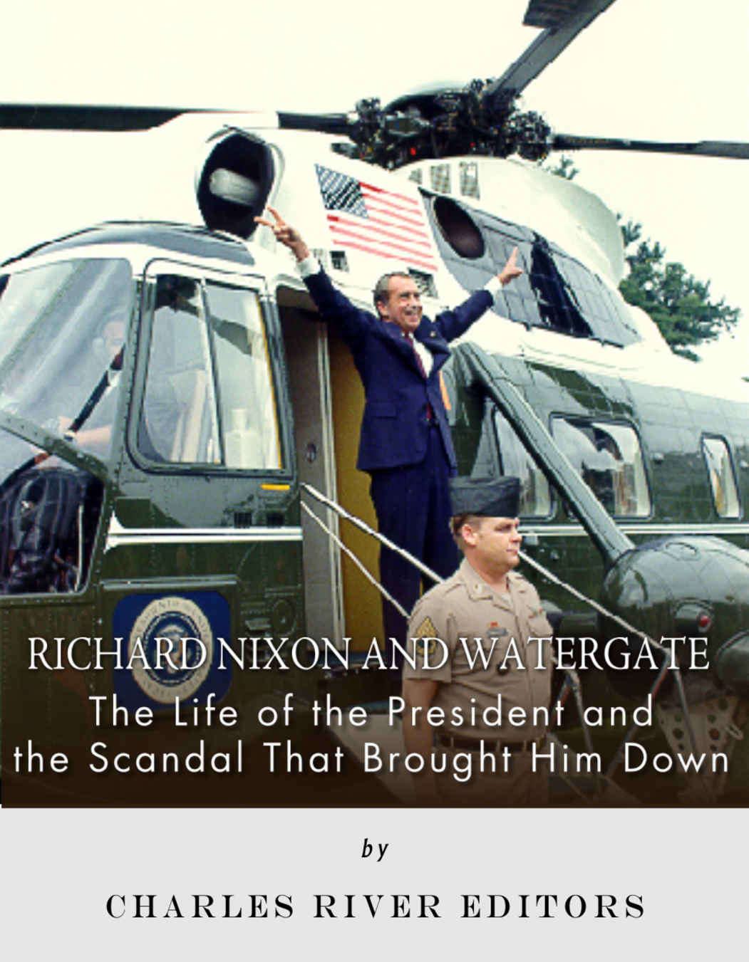Richard Nixon And Watergate The Life Of The President And The Scandal That Brought Him Down Charles River Editors