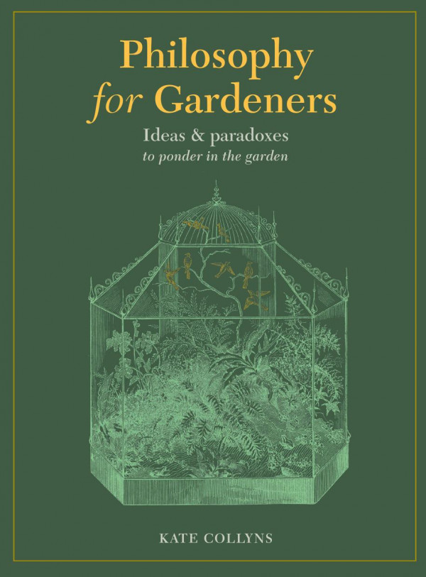 Philosophy For Gardeners Ideas And Paradoxes To Ponder In The Garden Kate Collyns