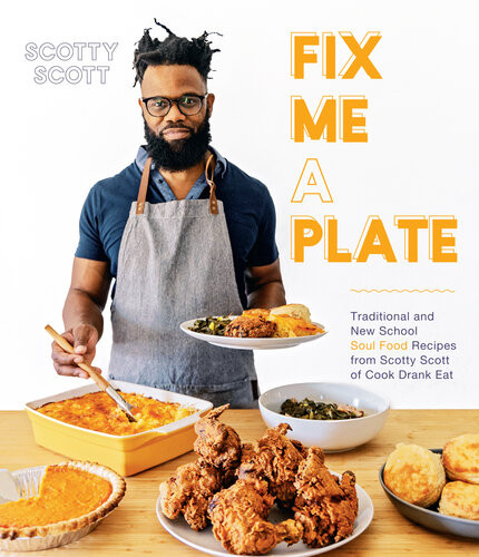 Fix Me A Plate Traditional And New School Soul Food Recipes From Scotty Scott Of Cook Drank Eat Scotty Scott