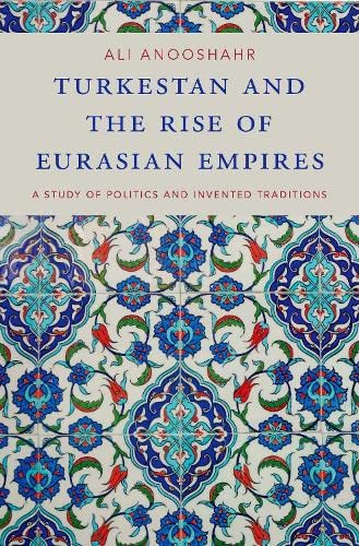Turkestan And The Rise Of Eurasian Empires A Study Of Politics And Invented Traditions Ali Anooshahr