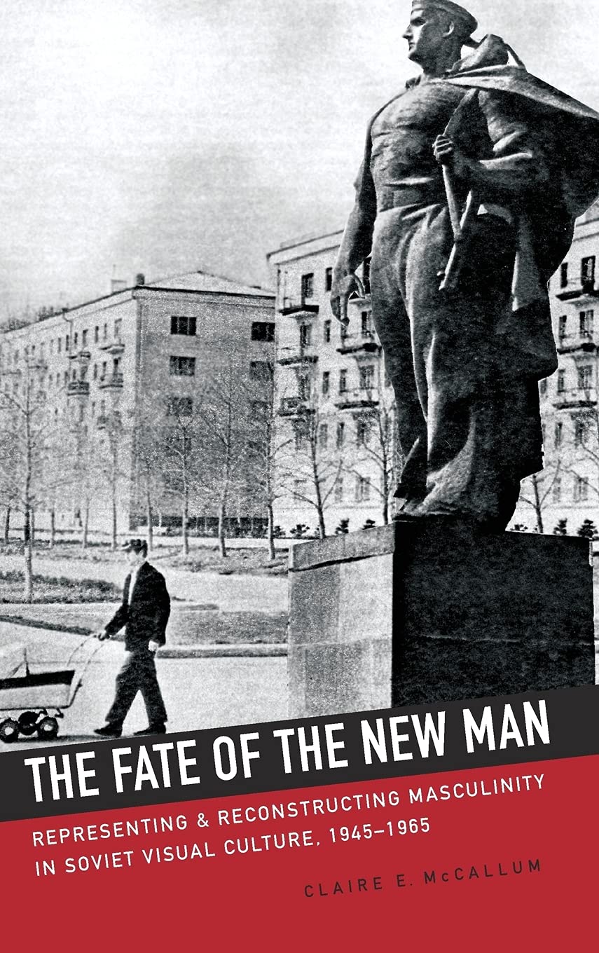 The Fate Of The New Man Representing And Reconstructing Masculinity In Soviet Visual Culture 19451965 1st Edition Claire Mccallum