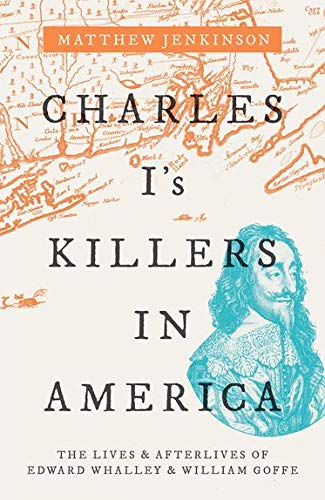 Charles Is Killers In America The Lives And Afterlives Of Edward Whalley And William Goffe Matthew Jenkinson