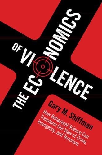 The Economics Of Violence How Behavioral Science Can Transform Our View Of Crime Insurgency And Terrorism Gary M Shiffman