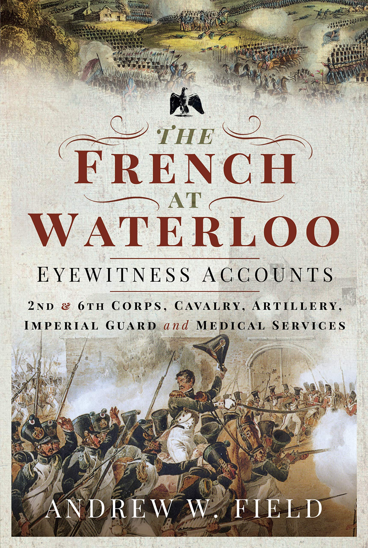 The French At Waterloo Eyewitness Accounts 2nd And 6th Corps Cavalry Artillery Foot Guard And Medical Services Andrew W Field