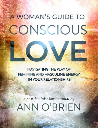 A Womans Guide To Conscious Love Navigating The Play Of Feminine And Masculine Energy In Your Relationships Ann Obrien