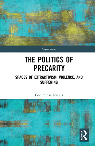 The Politics Of Precarity Spaces Of Extractivism Violence And Suffering 1st Edition Gediminas Lesutis