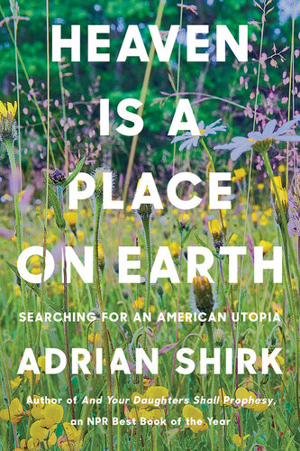 Heaven Is A Place On Earth Searching For An American Utopia 1st Edition Adrian Shirk