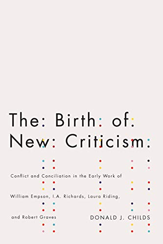 The Birth Of New Criticism Conflict And Conciliation In The Early Work Of William Empson Ia Richards Robert Graves And Laura Riding 1st Edition Donald J Childs